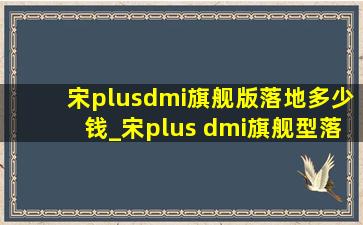 宋plusdmi旗舰版落地多少钱_宋plus dmi旗舰型落地价